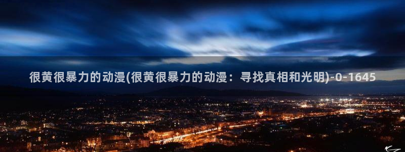 伦理动漫:很黄很暴力的动漫(很黄很暴力的动漫:寻找真相和光明)
